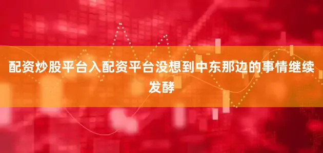 配资炒股平台入配资平台没想到中东那边的事情继续发酵