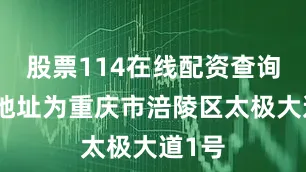 股票114在线配资查询注册地址为重庆市涪陵区太极大道1号