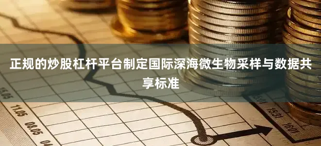 正规的炒股杠杆平台制定国际深海微生物采样与数据共享标准