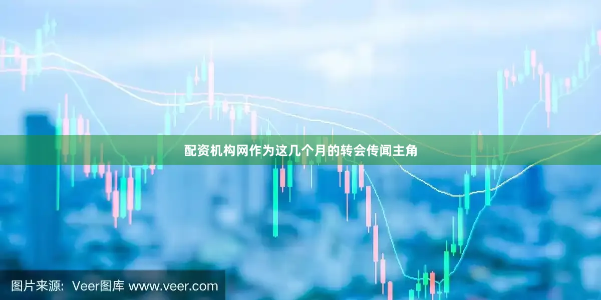 配资机构网作为这几个月的转会传闻主角
