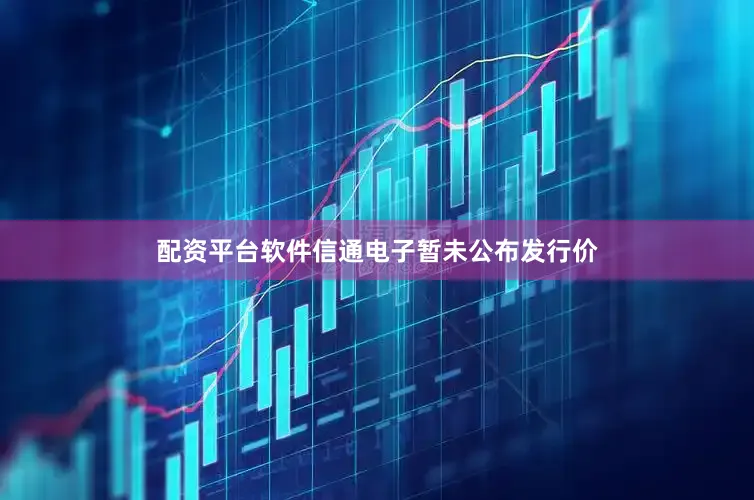 配资平台软件　　信通电子暂未公布发行价