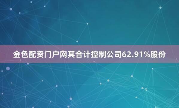 金色配资门户网其合计控制公司62.91%股份
