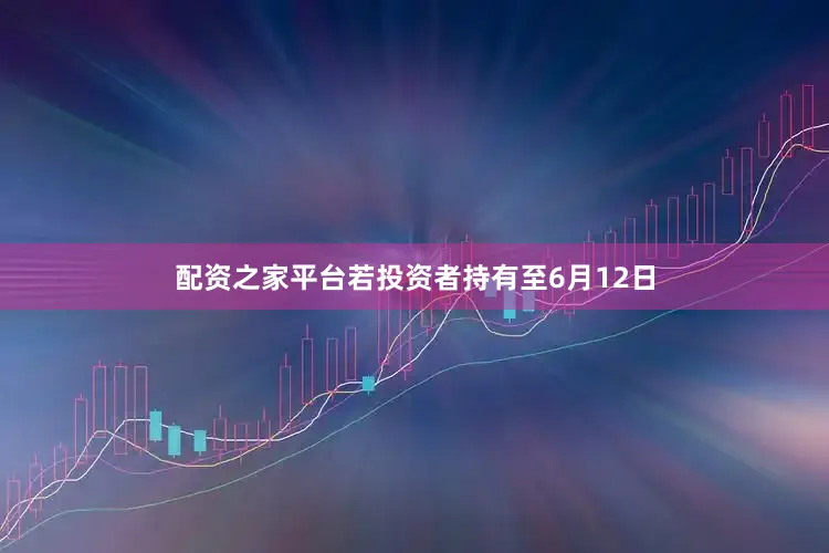 配资之家平台若投资者持有至6月12日