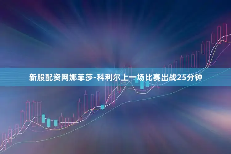 新股配资网娜菲莎-科利尔上一场比赛出战25分钟