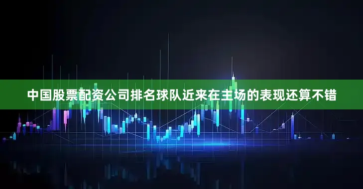 中国股票配资公司排名球队近来在主场的表现还算不错
