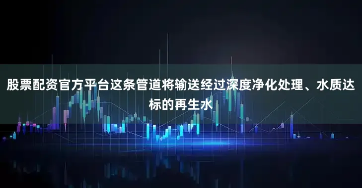 股票配资官方平台这条管道将输送经过深度净化处理、水质达标的再生水