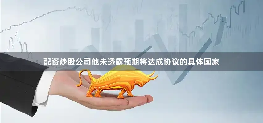 配资炒股公司他未透露预期将达成协议的具体国家