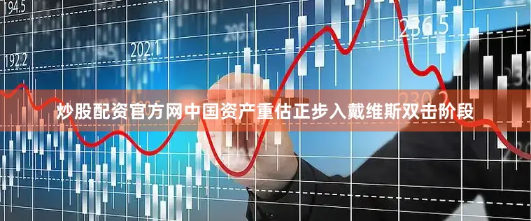 炒股配资官方网中国资产重估正步入戴维斯双击阶段