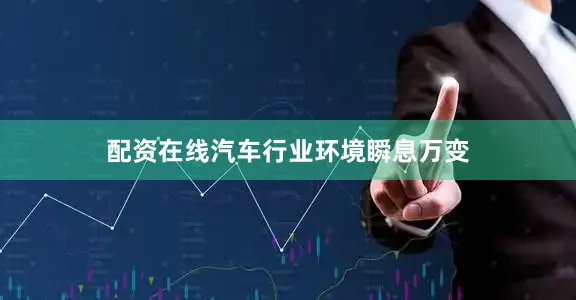 配资在线汽车行业环境瞬息万变