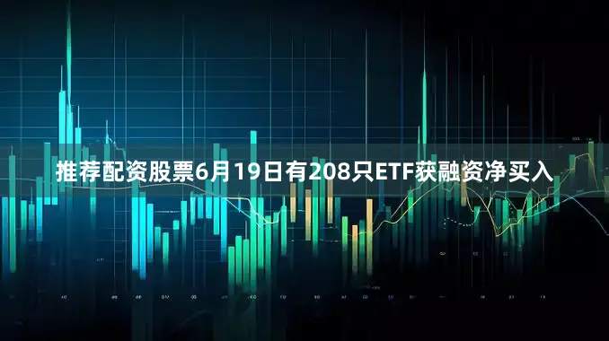 推荐配资股票6月19日有208只ETF获融资净买入