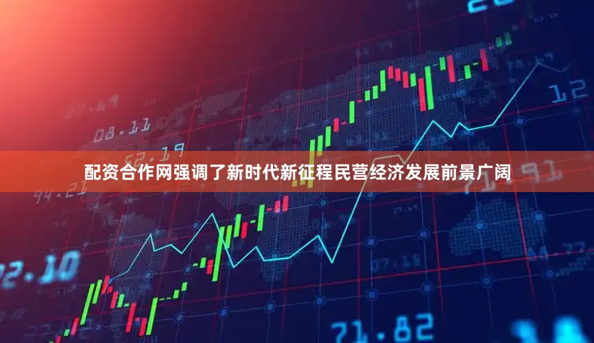 配资合作网强调了新时代新征程民营经济发展前景广阔