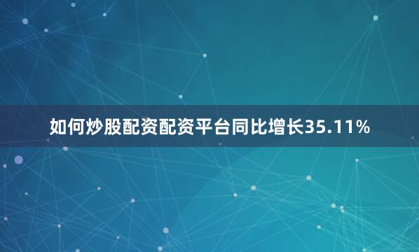 如何炒股配资配资平台同比增长35.11%