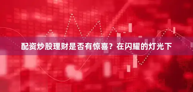 配资炒股理财是否有惊喜？在闪耀的灯光下