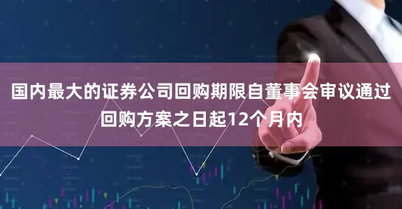 国内最大的证券公司回购期限自董事会审议通过回购方案之日起12个月内