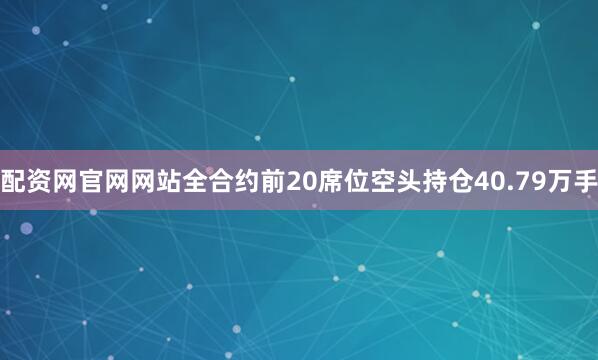 配资网官网网站全合约前20席位空头持仓40.79万手