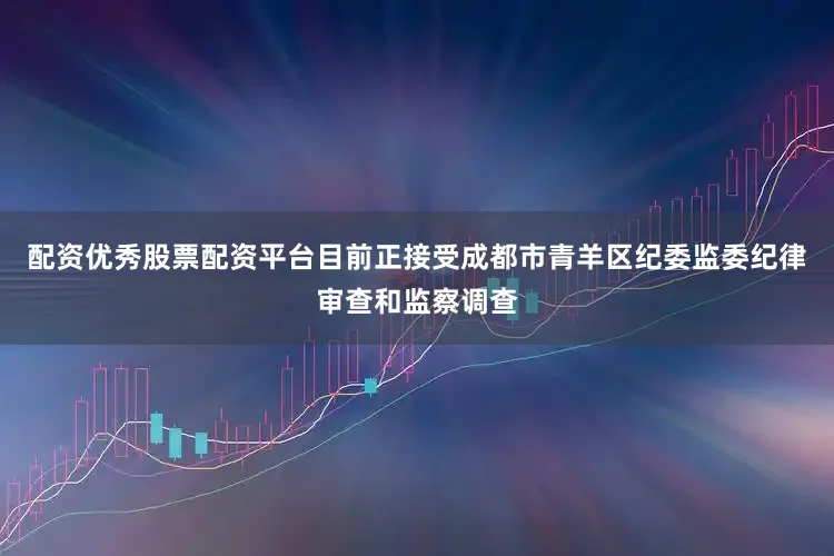 配资优秀股票配资平台目前正接受成都市青羊区纪委监委纪律审查和监察调查