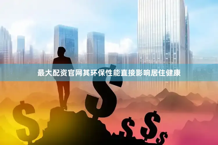 最大配资官网其环保性能直接影响居住健康