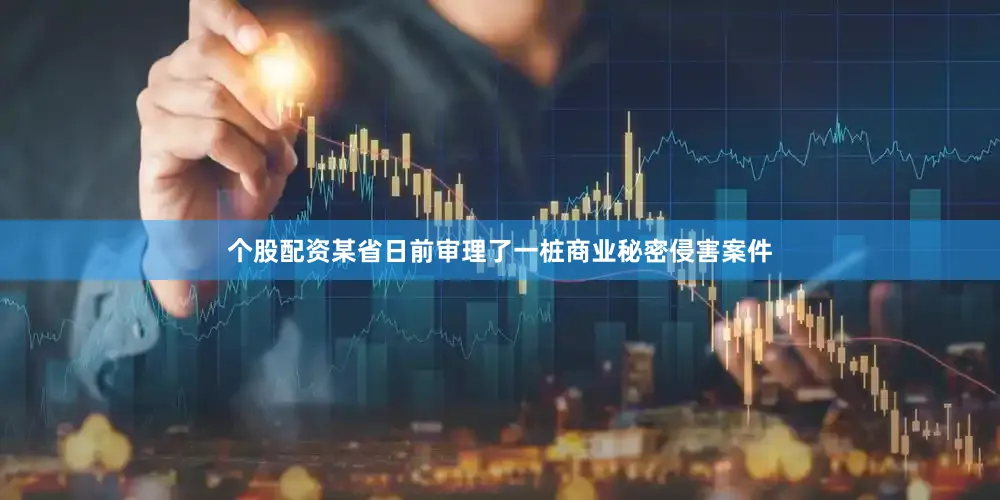个股配资某省日前审理了一桩商业秘密侵害案件