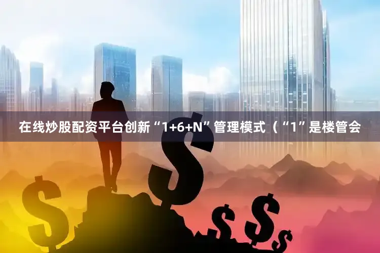 在线炒股配资平台创新“1+6+N”管理模式（“1”是楼管会