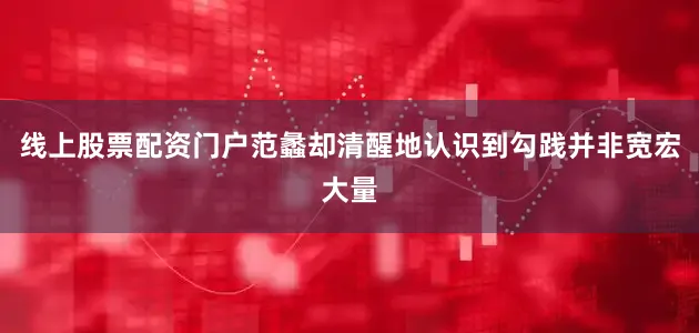 线上股票配资门户范蠡却清醒地认识到勾践并非宽宏大量