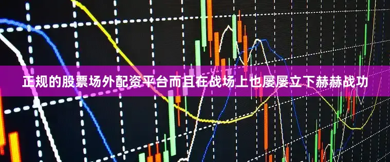 正规的股票场外配资平台而且在战场上也屡屡立下赫赫战功