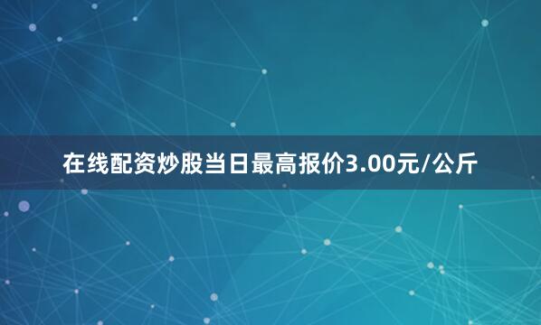 在线配资炒股当日最高报价3.00元/公斤