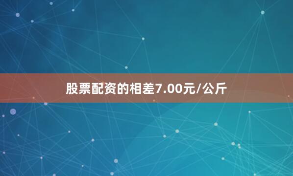 股票配资的相差7.00元/公斤
