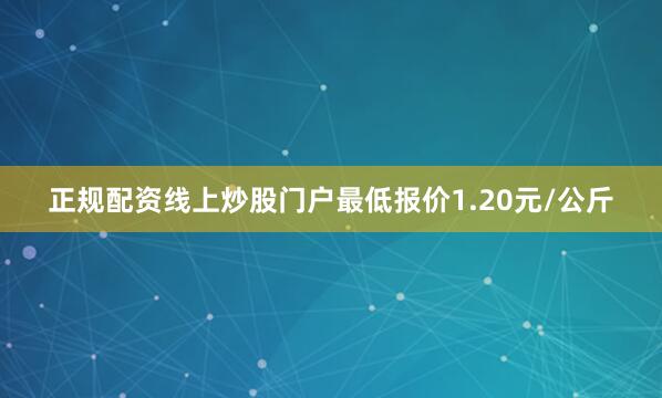 正规配资线上炒股门户最低报价1.20元/公斤