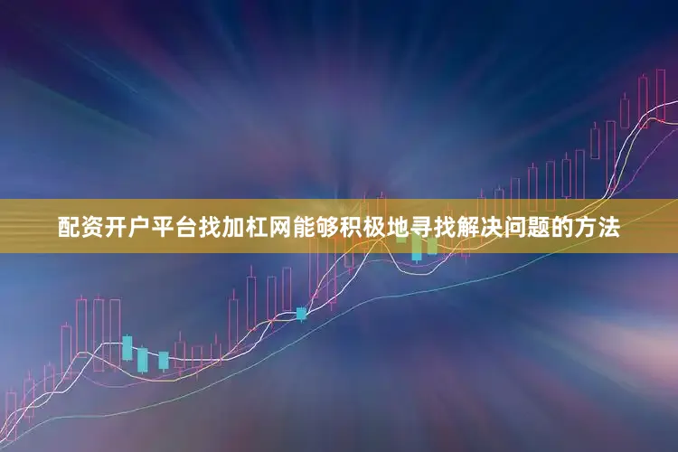 配资开户平台找加杠网能够积极地寻找解决问题的方法