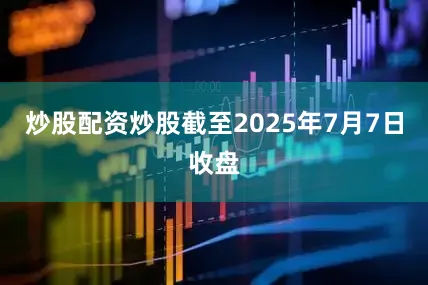 炒股配资炒股截至2025年7月7日收盘