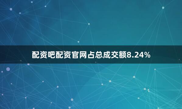 配资吧配资官网占总成交额8.24%