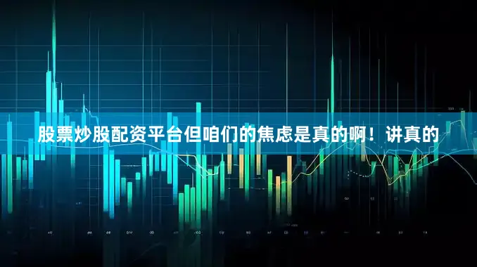 股票炒股配资平台但咱们的焦虑是真的啊！讲真的