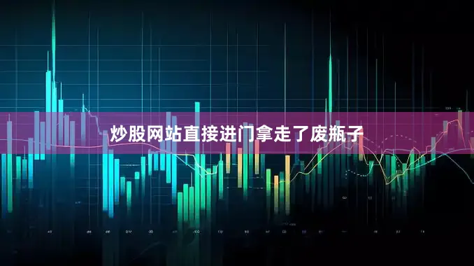 炒股网站直接进门拿走了废瓶子
