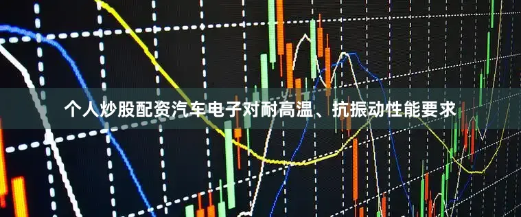 个人炒股配资汽车电子对耐高温、抗振动性能要求