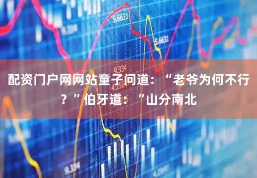 配资门户网网站童子问道：“老爷为何不行？”伯牙道：“山分南北
