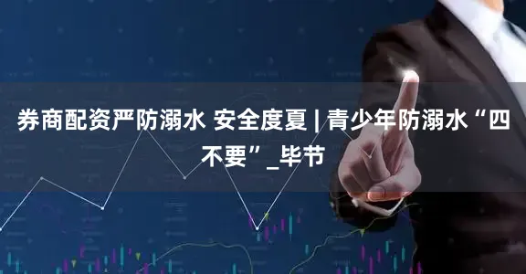 券商配资严防溺水 安全度夏 | 青少年防溺水“四不要”_毕节