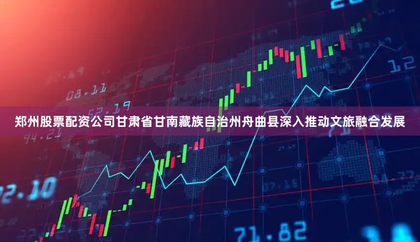 郑州股票配资公司甘肃省甘南藏族自治州舟曲县深入推动文旅融合发展