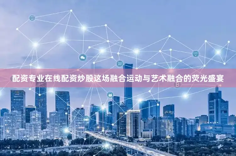 配资专业在线配资炒股这场融合运动与艺术融合的荧光盛宴