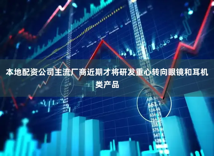本地配资公司主流厂商近期才将研发重心转向眼镜和耳机类产品