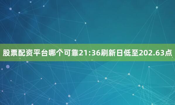 股票配资平台哪个可靠21:36刷新日低至202.63点