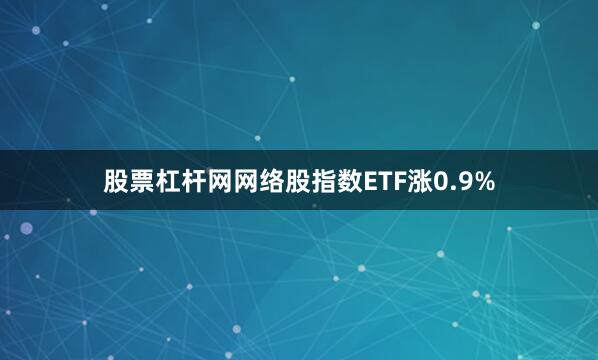 股票杠杆网网络股指数ETF涨0.9%