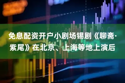 免息配资开户小剧场锡剧《聊斋·紫尾》在北京、上海等地上演后