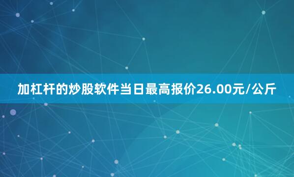 加杠杆的炒股软件当日最高报价26.00元/公斤
