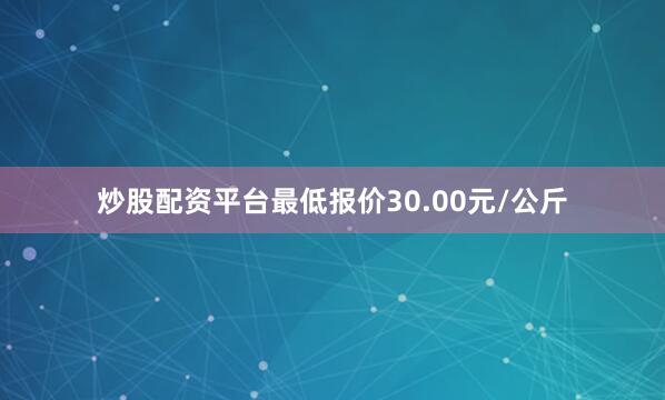 炒股配资平台最低报价30.00元/公斤