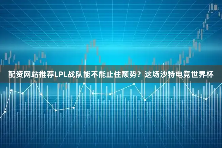 配资网站推荐LPL战队能不能止住颓势？这场沙特电竞世界杯