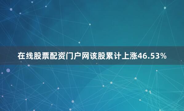 在线股票配资门户网该股累计上涨46.53%