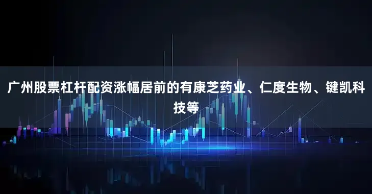 广州股票杠杆配资涨幅居前的有康芝药业、仁度生物、键凯科技等