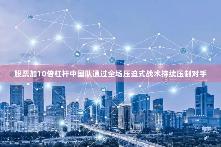 股票加10倍杠杆中国队通过全场压迫式战术持续压制对手