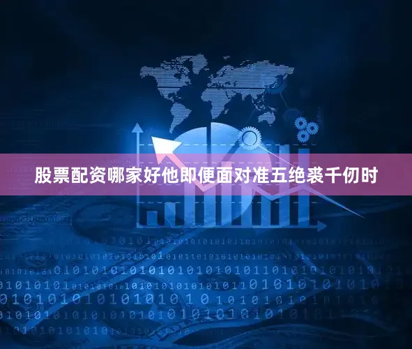 股票配资哪家好他即便面对准五绝裘千仞时