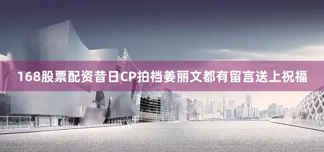 168股票配资昔日CP拍档姜丽文都有留言送上祝福